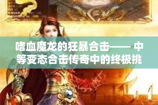嗜血魔龙的狂暴合击—— 中等变态合击传奇中的终极挑战