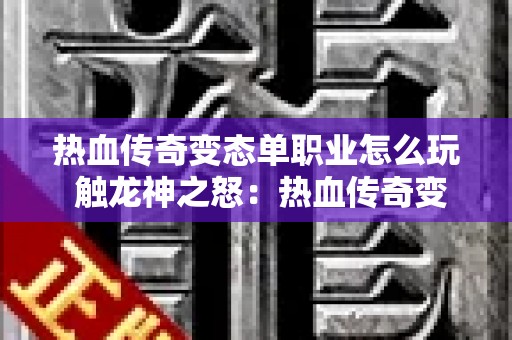 热血传奇变态单职业怎么玩 触龙神之怒：热血传奇变态单职业