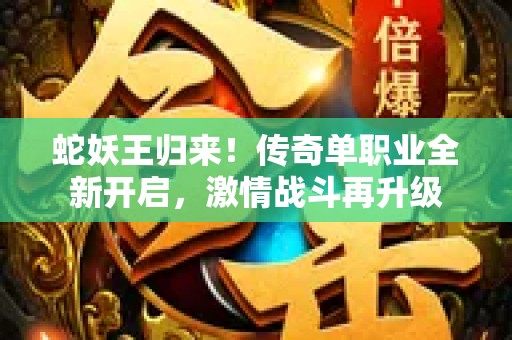 蛇妖王归来！传奇单职业全新开启，激情战斗再升级