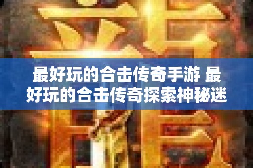 最好玩的合击传奇手游 最好玩的合击传奇探索神秘迷宫副本，挑战无尽宝藏！