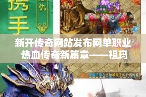 新开传奇网站发布网单职业 热血传奇新篇章——祖玛寺庙探险之旅，重温经典传奇玩法！