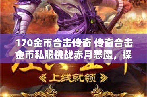170金币合击传奇 传奇合击金币私服挑战赤月恶魔，探索未知的宝藏！