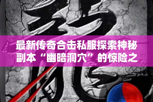 最新传奇合击私服探索神秘副本“幽暗洞穴”的惊险之旅
