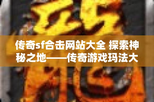 传奇sf合击网站大全 探索神秘之地——传奇游戏玛法大陆的玩法与秘密