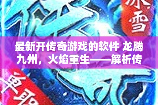 最新开传奇游戏的软件 龙腾九州，火焰重生——解析传奇游戏中的炎龙斩技能