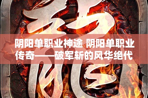 阴阳单职业神途 阴阳单职业传奇——破军斩的风华绝代