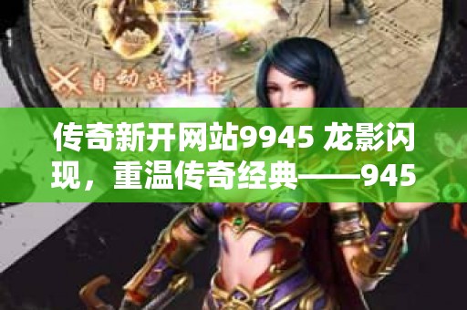 传奇新开网站9945 龙影闪现，重温传奇经典——945新开传奇网站攻略指南