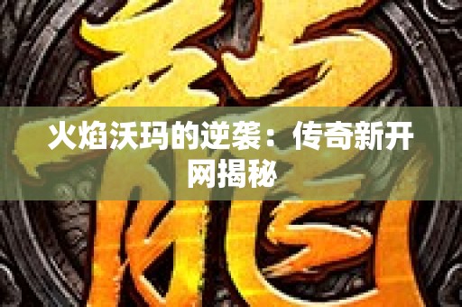 火焰沃玛的逆袭：传奇新开网揭秘