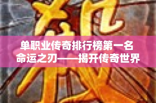 单职业传奇排行榜第一名 命运之刃——揭开传奇世界新篇章，命运之刃的传说！