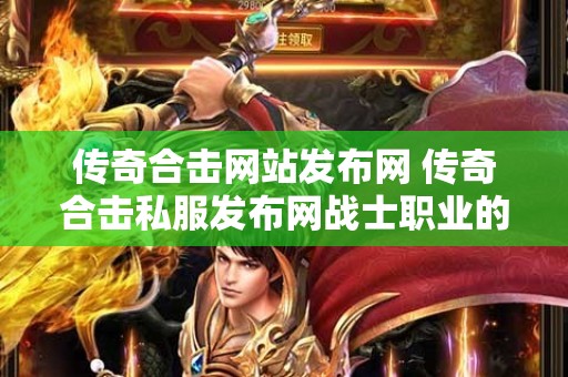 传奇合击网站发布网 传奇合击私服发布网战士职业的无敌玩法揭秘