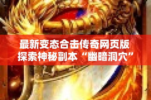 最新变态合击传奇网页版 探索神秘副本“幽暗洞穴”：最新变态合击传奇网的终极挑战