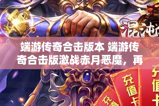 端游传奇合击版本 端游传奇合击版激战赤月恶魔，再续传奇辉煌！