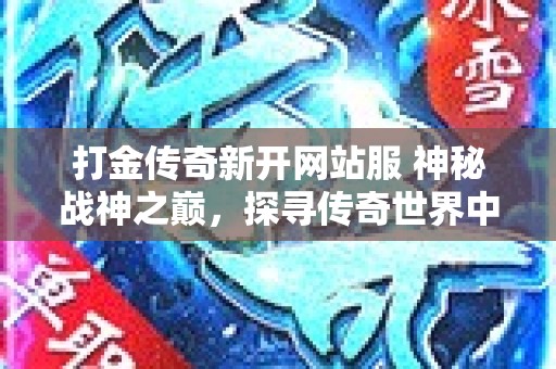 打金传奇新开网站服 神秘战神之巅，探寻传奇世界中的无双宝藏