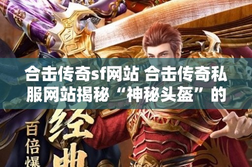 合击传奇sf网站 合击传奇私服网站揭秘“神秘头盔”的获取与使用攻略