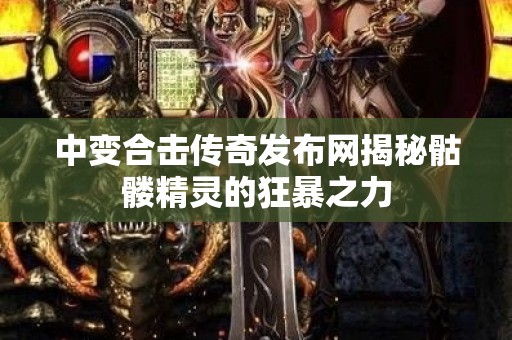 中变合击传奇发布网揭秘骷髅精灵的狂暴之力