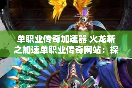 单职业传奇加速器 火龙斩之加速单职业传奇网站：探秘传奇世界，追寻心中热血