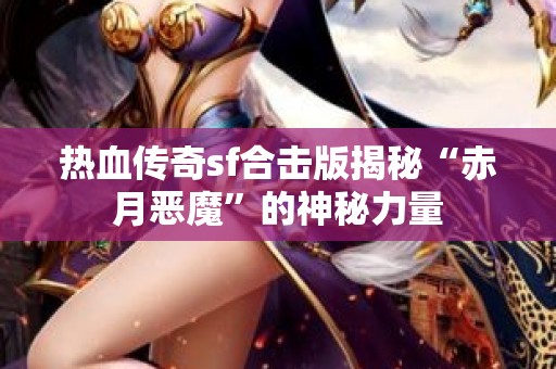 热血传奇sf合击版揭秘“赤月恶魔”的神秘力量