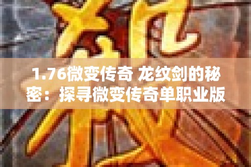 1.76微变传奇 龙纹剑的秘密：探寻微变传奇单职业版本的隐藏奥秘