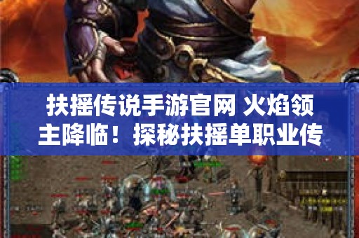 扶摇传说手游官网 火焰领主降临！探秘扶摇单职业传奇神秘新副本