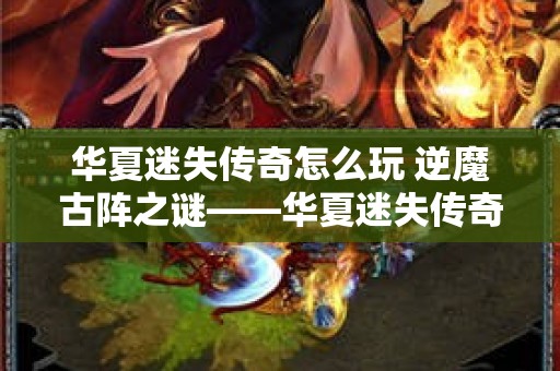 华夏迷失传奇怎么玩 逆魔古阵之谜——华夏迷失传奇