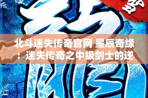 北斗迷失传奇官网 星辰奇缘：迷失传奇之中级剑士的逆袭