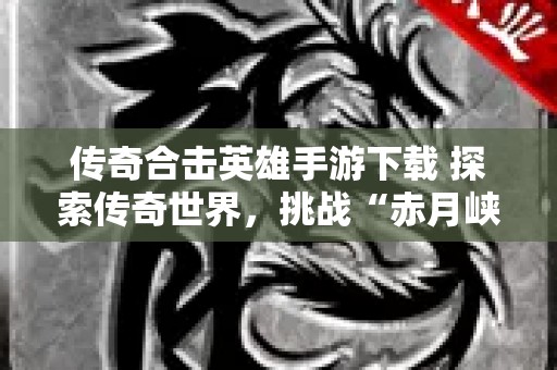 传奇合击英雄手游下载 探索传奇世界，挑战“赤月峡谷”副本