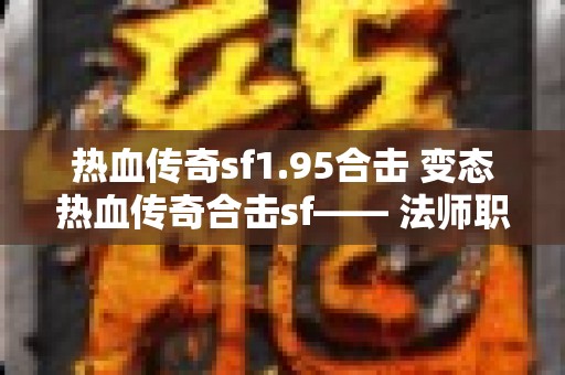 热血传奇sf1.95合击 变态热血传奇合击sf—— 法师职业的奇幻冒险