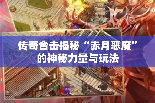 传奇合击揭秘“赤月恶魔”的神秘力量与玩法