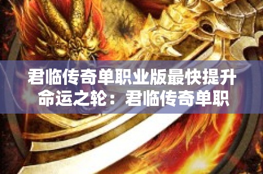 君临传奇单职业版最快提升 命运之轮：君临传奇单职业神秘装备揭秘与攻略大全