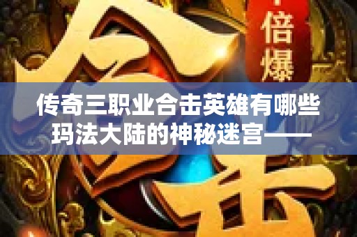 传奇三职业合击英雄有哪些 玛法大陆的神秘迷宫——传奇三职业合击英雄