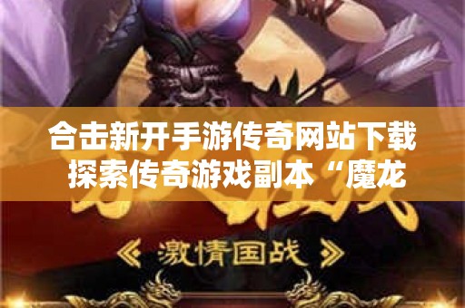 合击新开手游传奇网站下载 探索传奇游戏副本“魔龙殿”的合击新开手游传奇网站
