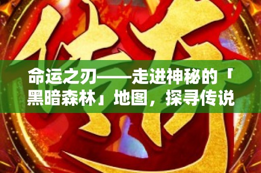 命运之刃——走进神秘的「黑暗森林」地图，探寻传说中的宝藏秘境！