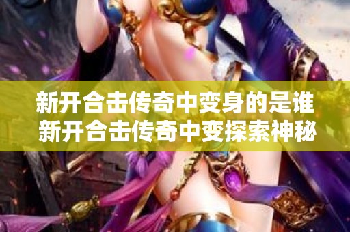 新开合击传奇中变身的是谁 新开合击传奇中变探索神秘洞穴，挑战邪恶蜈蚣巨兽！