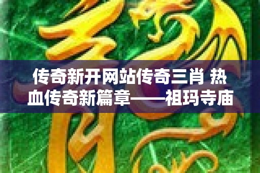 传奇新开网站传奇三肖 热血传奇新篇章——祖玛寺庙探险之旅