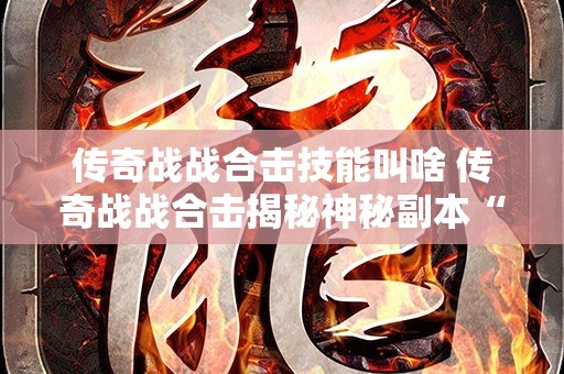 传奇战战合击技能叫啥 传奇战战合击揭秘神秘副本“魔龙岭”的玩法