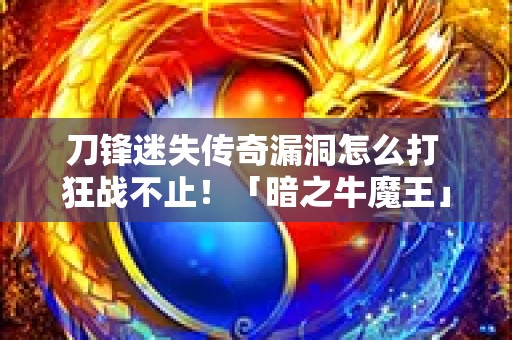 刀锋迷失传奇漏洞怎么打 狂战不止！「暗之牛魔王」漏洞揭秘，传奇玩家纷纷中招！