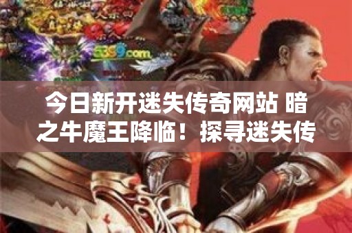 今日新开迷失传奇网站 暗之牛魔王降临！探寻迷失传奇全新冒险篇章