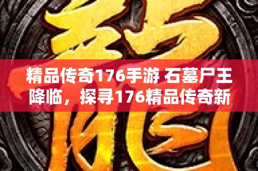 精品传奇176手游 石墓尸王降临，探寻176精品传奇新开的神秘宝藏