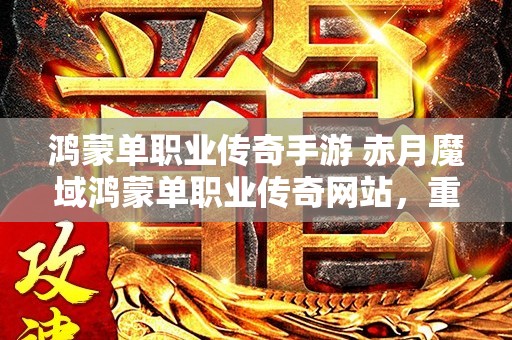 鸿蒙单职业传奇手游 赤月魔域鸿蒙单职业传奇网站，重温经典，探寻神秘宝藏！