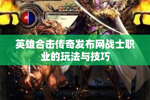 英雄合击传奇发布网战士职业的玩法与技巧