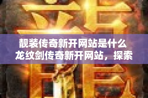 靓装传奇新开网站是什么 龙纹剑传奇新开网站，探索未知宝藏，重温经典传奇！