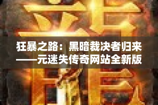 狂暴之路：黑暗裁决者归来——元迷失传奇网站全新版本上线