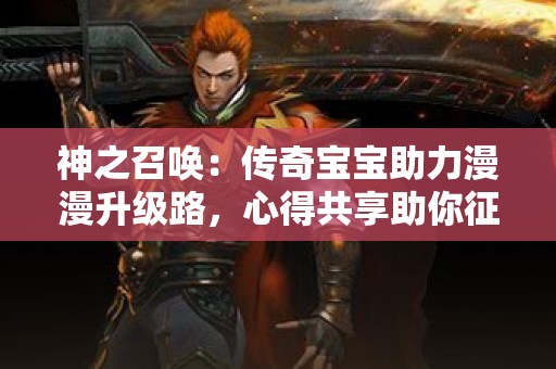 神之召唤：传奇宝宝助力漫漫升级路，心得共享助你征战沙场
