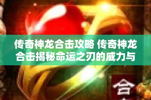 传奇神龙合击攻略 传奇神龙合击揭秘命运之刃的威力与获取攻略