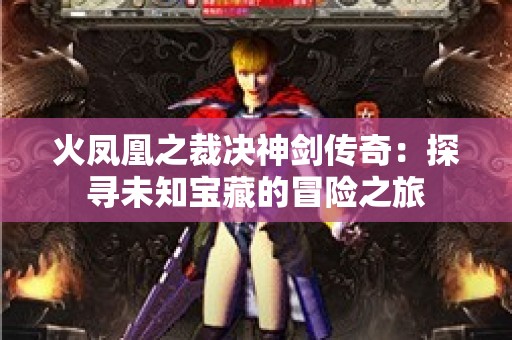 火凤凰之裁决神剑传奇：探寻未知宝藏的冒险之旅