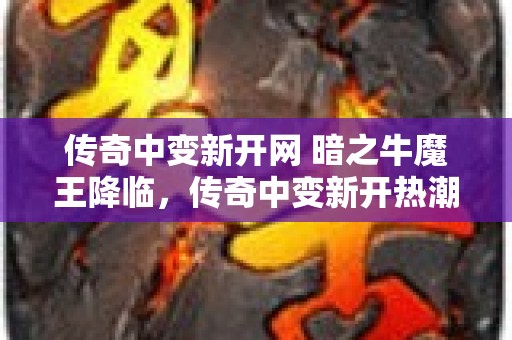 传奇中变新开网 暗之牛魔王降临，传奇中变新开热潮再起