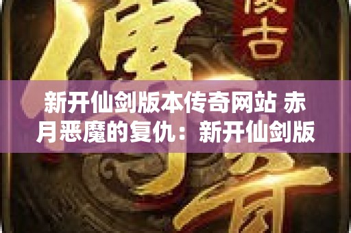 新开仙剑版本传奇网站 赤月恶魔的复仇：新开仙剑版传奇私服