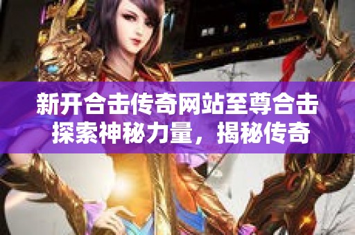 新开合击传奇网站至尊合击 探索神秘力量，揭秘传奇装备“龙牙”的获得与运用攻略