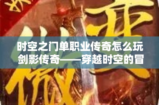 时空之门单职业传奇怎么玩 剑影传奇——穿越时空的冒险之旅，重温单职业传奇经典