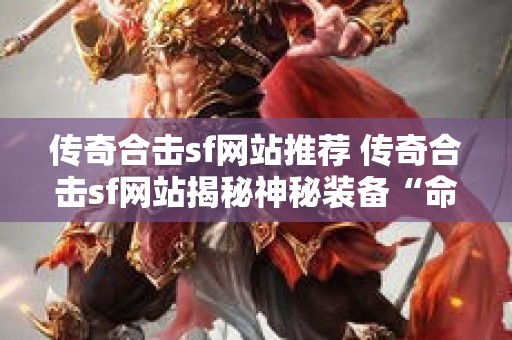 传奇合击sf网站推荐 传奇合击sf网站揭秘神秘装备“命运之刃”的获取与强化攻略